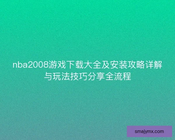 nba2008游戏下载大全及安装攻略详解与玩法技巧分享全流程