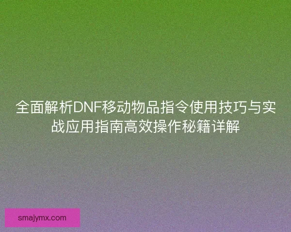 全面解析DNF移动物品指令使用技巧与实战应用指南高效操作秘籍详解