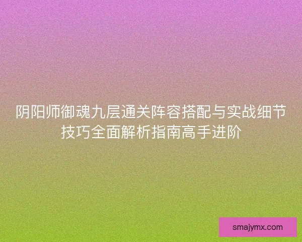 阴阳师御魂九层通关阵容搭配与实战细节技巧全面解析指南高手进阶